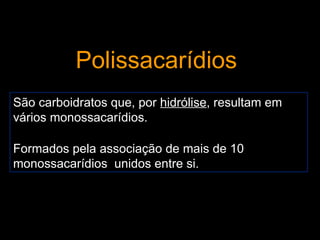 Polissacarídios
São carboidratos que, por hidrólise, resultam em
vários monossacarídios.

Formados pela associação de mais de 10
monossacarídios unidos entre si.
 
