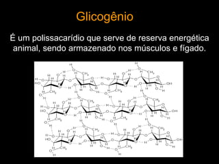 Glicogênio
É um polissacarídio que serve de reserva energética
 animal, sendo armazenado nos músculos e fígado.
 