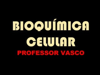 BIOQUÍMICA
  CELULAR
PROFESSOR VASCO
 