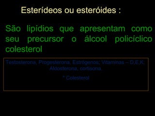 Esterídeos ou esteróides :

São lipídios que apresentam como
seu precursor o álcool policíclico
colesterol
Testosterona, P...
