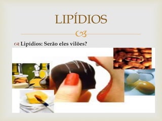 
 Lipídios: Serão eles vilões?
LIPÍDIOS
 