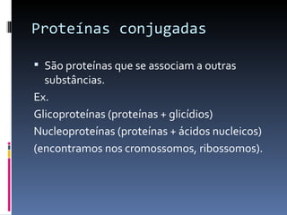 Proteínas conjugadas

 São proteínas que se associam a outras
  substâncias.
Ex.
Glicoproteínas (proteínas + glicídios)
Nucleoproteínas (proteínas + ácidos nucleicos)
(encontramos nos cromossomos, ribossomos).
 