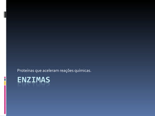 Proteínas que aceleram reações químicas.
 