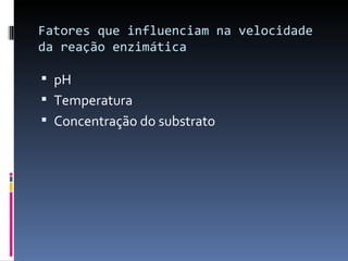 Fatores que influenciam na velocidade
da reação enzimática

 pH
 Temperatura
 Concentração do substrato
 