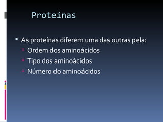 Proteínas

 As proteínas diferem uma das outras pela:
   Ordem dos aminoácidos
   Tipo dos aminoácidos
   Número do aminoácidos
 