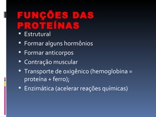 FUNÇÕES DAS
PROTEÍNAS
 Estrutural
 Formar alguns hormônios
 Formar anticorpos
 Contração muscular
 Transporte de oxigênico (hemoglobina =
  proteína + ferro);
 Enzimática (acelerar reações químicas)
 