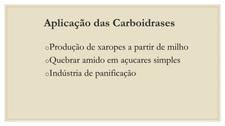 Aplicação das Carboidrases
oProdução de xaropes a partir de milho
oQuebrar amido em açucares simples
oIndústria de panificação
 