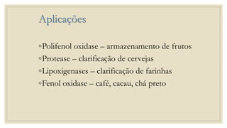 Aplicações
◦Polifenol oxidase – armazenamento de frutos
◦Protease – clarificação de cervejas
◦Lipoxigenases – clarificação de farinhas
◦Fenol oxidase – café, cacau, chá preto
 