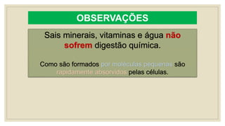 OBSERVAÇÕES
Sais minerais, vitaminas e água não
sofrem digestão química.
Como são formados por moléculas pequenas são
rapidamente absorvidos pelas células.
 