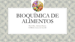 BIOQUÍMICA DE
ALIMENTOS
Prof. Dra. Adriana Dantas
UERGS, Caxias do Sul, RS
 