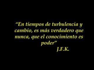 “En tiempos de turbulencia y
cambio, es más verdadero que
nunca, que el conocimiento es
poder”
J.F.K.

 