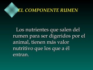 EL COMPONENTE RUMEN

Los nutrientes que salen del
rumen para ser digeridos por el
animal, tienen más valor
nutritivo que los que a él
entran.

 