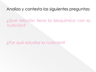 Analiza y contesta las siguientes preguntas:¿Qué relación tiene la bioquímica con la nutrición?¿Por qué estudiar la nutrición? 