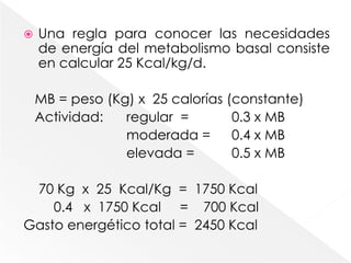 El gasto energético basal o metabolismo basal es la energía necesaria para mantener las actividades fisiológicas basales (ritmo cardiaco, actividad cerebral, funcionamiento renal, temperatura corporal y función respiratoria).Gasto energético total = Gasto Metabólico Basal + Actividades de la vida diaria.
