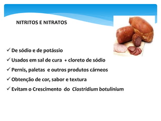 NITRITOS E NITRATOS
 De sódio e de potássio
 Usados em sal de cura + cloreto de sódio
 Pernis, paletas e outros produtos cárneos
 Obtenção de cor, sabor e textura
 Evitam o Crescimento do Clostridium botulinium
 
