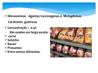  Nitrosaminas Agentes Carcinógenos e Mutagênicos
Carsinoma gastricos
 Concentração < 0.4%
São usados em larga escala:
 carne
 Salsicha
 Bacon
 Presuntos
 Entre outros alimentos.
 