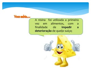 A nisina foi utilizada a primeira
vez em alimentos, com a
finalidade de impedir a
deterioração de queijo suíço;
 