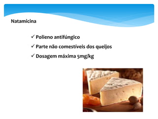 Natamicina
 Polieno antifúngico
 Parte não comestíveis dos queijos
 Dosagem máxima 5mg/kg
 