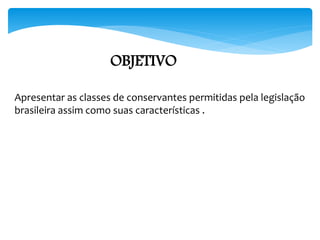 Apresentar as classes de conservantes permitidas pela legislação
brasileira assim como suas características .
OBJETIVO
 