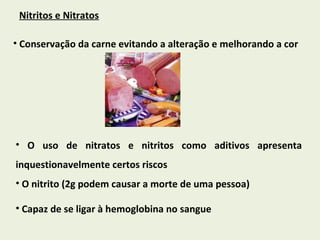 Nitritos e Nitratos Conservação da carne evitando a alteração e melhorando a cor O uso de nitratos e nitritos como aditivos apresenta inquestionavelmente certos riscos O nitrito (2g podem causar a morte de uma pessoa) Capaz de se ligar à hemoglobina no sangue  