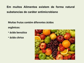 Em muitos Alimentos existem de forma natural substancias de caráter antimicrobiano   Muitas frutas contém diferentes ácidos orgânicos: ácido benzóico  ácido cítrico 