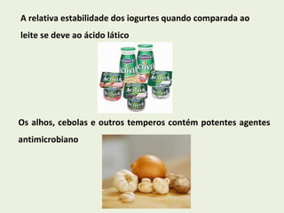 A relativa estabilidade dos iogurtes quando comparada ao leite se deve ao ácido lático  Os alhos, cebolas e outros temperos contém potentes agentes antimicrobiano 