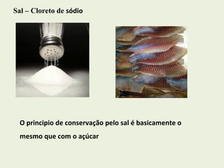 Sal – Cloreto de  sódio O principio de conservação pelo sal é basicamente o mesmo que com o açúcar  
