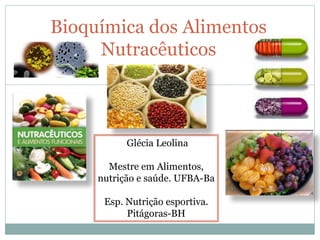 Bioquímica dos Alimentos
Nutracêuticos
Glécia Leolina
Mestre em Alimentos,
nutrição e saúde. UFBA-Ba
Esp. Nutrição esportiva.
Pitágoras-BH
 