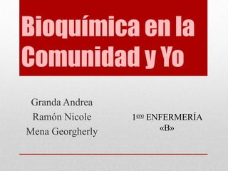 Bioquímica en la
Comunidad y Yo
Granda Andrea
Ramón Nicole
Mena Georgherly

1ero ENFERMERÍA
«B»

 