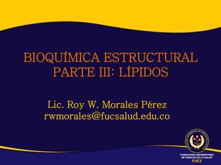 Lic. Roy W. Morales Pérez
rwmorales@fucsalud.edu.co
BIOQUÍMICA ESTRUCTURAL
PARTE III: LÍPIDOS
 
