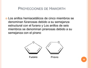 PROYECCIONES DE HAWORTH
 Los anillos hemiacetálicos de cinco miembros se
denominan fúranosas debido a su semejanza
estructural con el furano y Los anillos de seis
miembros se denominan piranosas debido a su
semejanza con el pirano
26
 