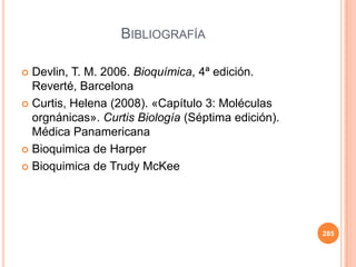 BIBLIOGRAFÍA
 Devlin, T. M. 2006. Bioquímica, 4ª edición.
Reverté, Barcelona
 Curtis, Helena (2008). «Capítulo 3: Moléculas
orgnánicas». Curtis Biología (Séptima edición).
Médica Panamericana
 Bioquimica de Harper
 Bioquimica de Trudy McKee
285
 