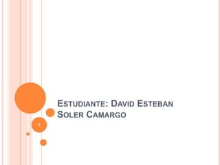 ESTUDIANTE: DAVID ESTEBAN
SOLER CAMARGO
1
 
