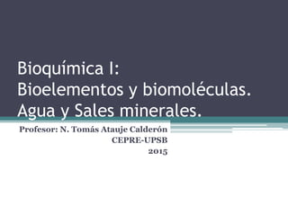Bioquímica I:
Bioelementos y biomoléculas.
Agua y Sales minerales.
Profesor: N. Tomás Atauje Calderón
CEPRE-UPSB
2015
 