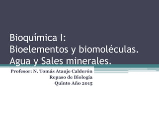 Bioquímica I:
Bioelementos y biomoléculas.
Agua y Sales minerales.
Profesor: N. Tomás Atauje Calderón
Repaso de Biología
Quinto Año 2015
 