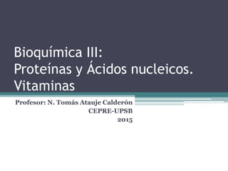 Bioquímica III:
Proteínas y Ácidos nucleicos.
Vitaminas
Profesor: N. Tomás Atauje Calderón
CEPRE-UPSB
2015
 