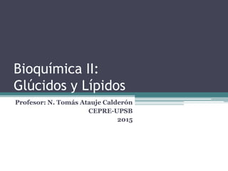 Bioquímica II:
Glúcidos y Lípidos
Profesor: N. Tomás Atauje Calderón
CEPRE-UPSB
2015
 