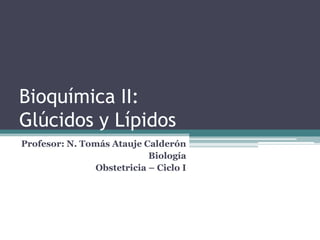 Bioquímica II:
Glúcidos y Lípidos
Profesor: N. Tomás Atauje Calderón
Biología
Obstetricia – Ciclo I
 
