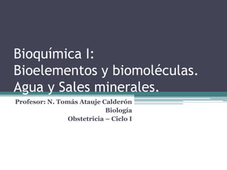 Bioquímica I:
Bioelementos y biomoléculas.
Agua y Sales minerales.
Profesor: N. Tomás Atauje Calderón
Biología
Obstetricia – Ciclo I
 