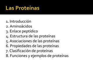 1. Introducción
2. Aminoácidos
3. Enlace peptídico
4. Estructura de las proteínas
5. Asociaciones de las proteínas
6. Prop...