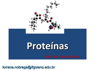 ProteínasProteínas
Prof. Me. Lorrana Nara
lorrana.nobrega@ifgoiano.edu.brlorrana.nobrega@ifgoiano.edu.br
 
