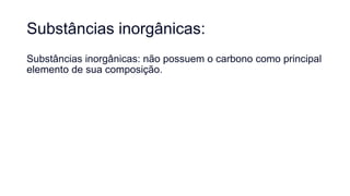 Substâncias inorgânicas:
Substâncias inorgânicas: não possuem o carbono como principal
elemento de sua composição.
 