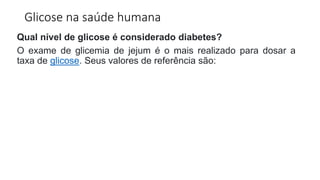 Glicose na saúde humana
Qual nível de glicose é considerado diabetes?
O exame de glicemia de jejum é o mais realizado para dosar a
taxa de glicose. Seus valores de referência são:
 