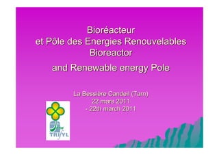Bioréacteur
et Pôle des Energies Renouvelables
             Bioreactor
   and Renewable energy Pole

        La Bessière Candeil (Tarn)
               22 mars 2011
            - 22th march 2011
 