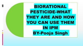 BIORATIONAL
PESTICIDE-WHAT
THEY ARE AND HOW
YOU CAN USE THEM
IN IPM
BY-Pooja Singh
 