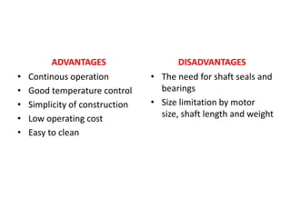 ADVANTAGES
• Continous operation
• Good temperature control
• Simplicity of construction
• Low operating cost
• Easy to clean
DISADVANTAGES
• The need for shaft seals and
bearings
• Size limitation by motor
size, shaft length and weight
 