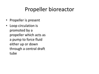 Propeller bioreactor
• Propeller is present
• Loop circulation is
promoted by a
propeller which acts as
a pump to force fluid
either up or down
through a central draft
tube
 