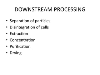 DOWNSTREAM PROCESSING
• Separation of particles
• Disintegration of cells
• Extraction
• Concentration
• Purification
• Drying
 
