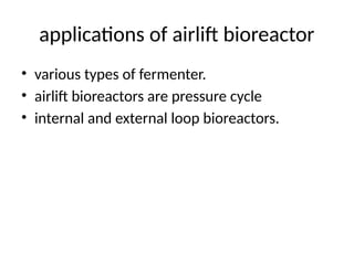applications of airlift bioreactor
• various types of fermenter.
• airlift bioreactors are pressure cycle
• internal and external loop bioreactors.
 