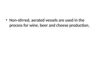 • Non-stirred, aerated vessels are used in the
process for wine, beer and cheese production.
 